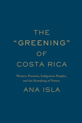 The Greening of Costa Rica: Women, Peasants, Indigenous Peoples, and the Remaking of Nature by Isla, Ana