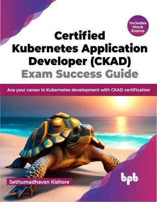Certified Kubernetes Application Developer (Ckad) Exam Success Guide: Ace Your Career in Kubernetes Development with Ckad Certification by Kishore, Sethumadhavan