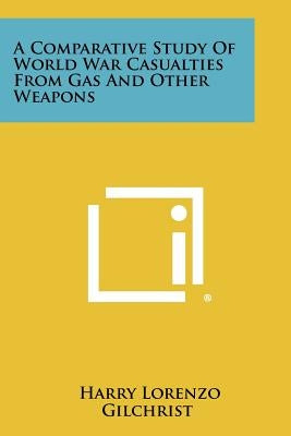 A Comparative Study of World War Casualties from Gas and Other Weapons by Gilchrist, Harry Lorenzo