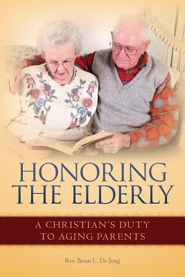 Honoring the Elderly: A Christian's Duty to Aging Parents by de Jong, Brian L.