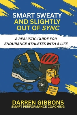 Smart, Sweaty, and Slightly Out of Sync: A Realistic Guide for Endurance Athletes with a Life by Gibbons, Darren