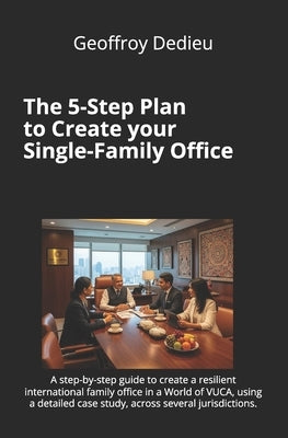 The 5-Step Plan to Create your Single-Family Office: A step-by-step guide to create a resilient international family office in a World of VUCA, using by Dedieu, Geoffroy