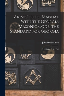 Akin's Lodge Manual With the Georgia Masonic Code, the Standard for Georgia: Containing E. A., F. C by Akin, John Wesley