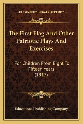 The First Flag And Other Patriotic Plays And Exercises: For Children From Eight To Fifteen Years (1917) by Educational Publishing Company