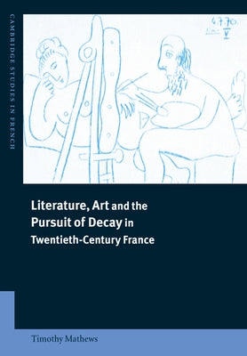 Literature, Art and the Pursuit of Decay in Twentieth-Century France by Mathews, Timothy