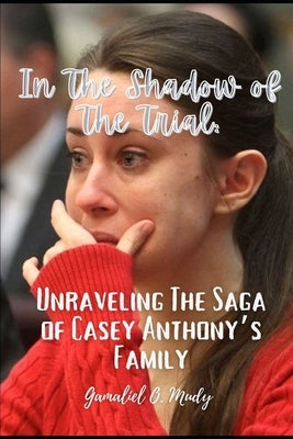 Unraveling the Casey Anthony's Family Saga: In the Shadow of the trial: Recent developments in Casey Anthony family story by Mudy, Gamaliel O.