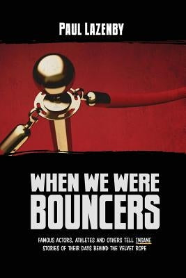 When We Were Bouncers: Famous Actors, Athletes and Others Tell Insane Stories Of Their Days Behind The Velvet Rope by Lazenby, Paul