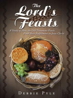 The Lord's Feasts: A Study of How the Old Testament Feasts Find Their Fulfillment in Jesus Christ by Pyle, Debbie
