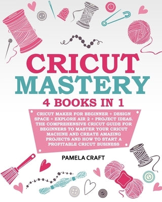 Cricut Mastery: 4 books in 1 - Cricut Maker For Beginner + Design Space + Explore Air 2 + Project Ideas. The Comprehensive Cricut Guid by Craft, Pamela