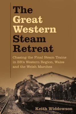 The Great Western Steam Retreat: Chasing the Final Steam Trains in Br's Western Region, Wales and the Welsh Marches by Widdowson, Keith