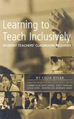 Learning to Teach Inclusively: Student Teachers' Classroom Inquiries by Oyler, Celia