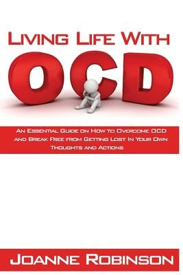 Living With OCD: An Essential Guide on How to Overcome OCD and Break Free from Getting Lost In Your Own Thoughts and Actions by Robinson, Joanne