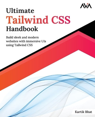 Ultimate Tailwind CSS Handbook: Build sleek and modern websites with immersive UIs using Tailwind CSS by Bhat, Kartik