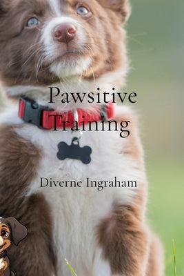 Pawsitive Training: A Comprehensive Guide to Training Your Dog by Ingraham, Diverne J.