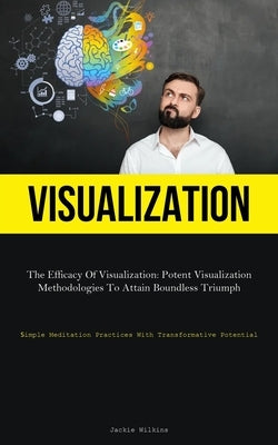 Visualization: The Efficacy Of Visualization: Potent Visualization Methodologies To Attain Boundless Triumph (Simple Meditation Pract by Wilkins, Jackie