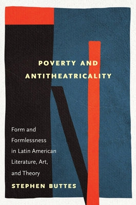 Poverty and Antitheatricality: Form and Formlessness in Latin American Literature, Art, and Theory by Buttes, Stephen