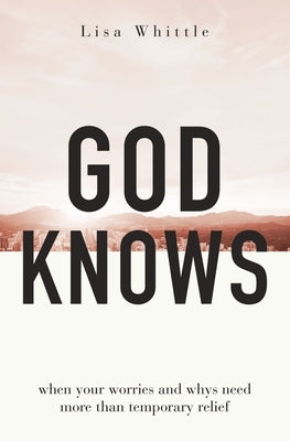 God Knows: When Your Worries and Whys Need More Than Temporary Relief by Whittle, Lisa