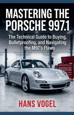 Mastering the Porsche 997.1: The Technical Guide to Buying, Bulletproofing, and Navigating the M97's Flaws by Vogel, Hans