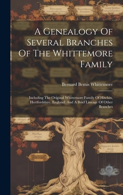 A Genealogy Of Several Branches Of The Whittemore Family: Including The Original Whittemore Family Of Hitchin, Hertfordshire, England: And A Brief Lin by Whittemore, Bernard Bemis