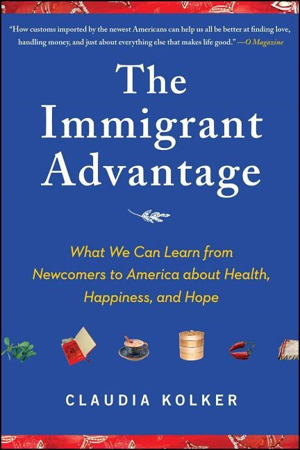 Immigrant Advantage: What We Can Learn from Newcomers to America about Health, Happiness and Hope by Kolker, Claudia