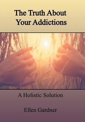 The Truth About Your Addictions: A Holistic Solution by Gardner, Ellen