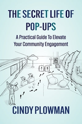 The Secret Life of Pop-Ups: A Practical Guide To Elevate Your Community Engagement by Plowman, Cindy