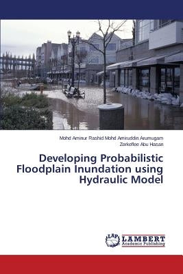 Developing Probabilistic Floodplain Inundation Using Hydraulic Model by Mohd Amiruddin Arumugam Mohd Aminur Rash