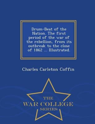 Drum-Beat of the Nation. The first period of the war of the rebellion, from its outbreak to the close of 1862 ... Illustrated. - War College Series by Coffin, Charles Carleton