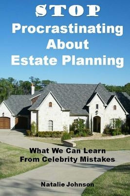 Stop Procrastinating About Estate Planning: What We Can Learn From Celebrity Mistakes by Johnson, Natalie