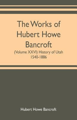 The works of Hubert Howe Bancroft (Volume XXVI) History of Utah, 1540-1886 by Howe Bancroft, Hubert