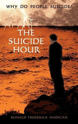 The Suicide Hour: Why do people suicide? by Madigan, Ronald Frederick
