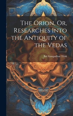 The Orion, Or, Researches Into the Antiquity of the Vedas by Tilak, Bal Gangadhar