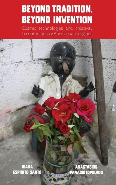 Beyond Tradition, Beyond Invention: Cosmic Technologies and Creativity in Contemporary Afro-Cuban Religions by Espírito Santo, Diana