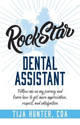 Rock Star Dental Assistant: Follow Me on My Journey and Learn How to Get More Appreciation, Respect, and Satisfaction by Hunter, Tija