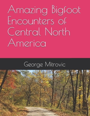 Amazing Bigfoot Encounters of Central North America by Mitrovic, George