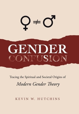 Gender Confusion: Tracing the Spiritual and Societal Origins of Modern Gender Theory by Hutchins, Kevin W.