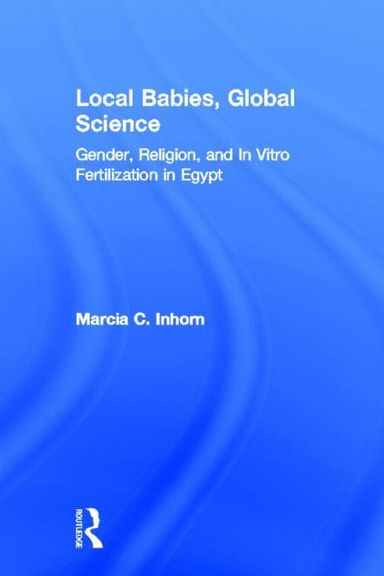 Local Babies, Global Science: Gender, Religion and In Vitro Fertilization in Egypt by Inhorn, Marcia C.