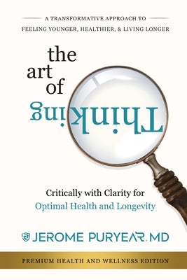 The Art of Thinking Critically with Clarity for Optimal Health & Longevity: A Transformative Approach to Feeling Younger, Healthier and Living Longer by Puryear, Jerome
