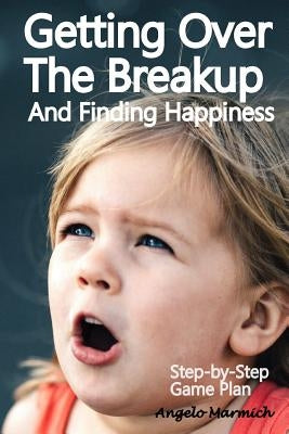 Getting Over the Breakup and Finding Happiness: Step-By-Step Game Plan by Marmich, Angelo