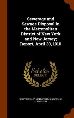 Sewerage and Sewage Disposal in the Metropolitan District of New York and New Jersey; Report, April 30, 1910 by New York (N Y ) Metropolitan Sewerage C