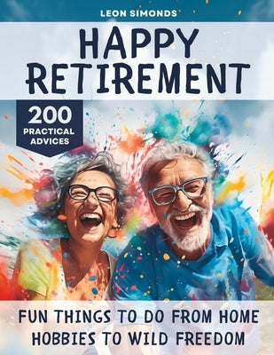 Happy Retirement: Fun Things to Do from Home Hobbies to Wild Freedom by Simonds, Leon