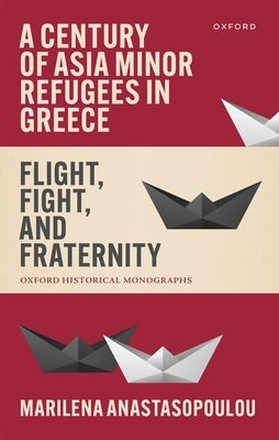 A Century of Asia Minor Refugees in Greece: Flight, Fight, and Fraternity by Anastasopoulou, Marilena