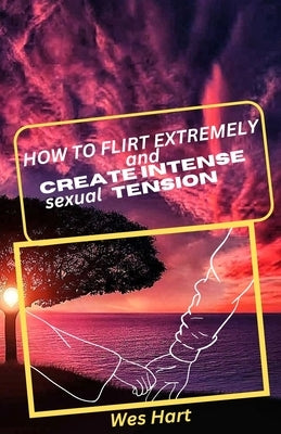 How to flirt extremely and create intense sexual tension: Deep key secrets by Hart, Wes