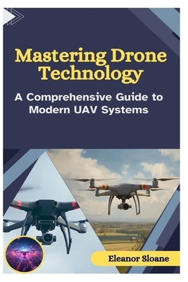 Mastering Drone Technology: A Comprehensive Guide to Modern UAV Systems by Sloane, Eleanor