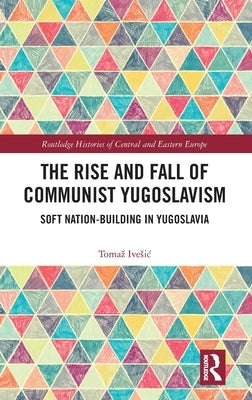 The Rise and Fall of Communist Yugoslavism: Soft Nation-Building in Yugoslavia by Ivesic, Tomaz