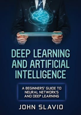Deep Learning and Artificial Intelligence: A Beginners' Guide to Neural Networks and Deep Learning by Slavio, John