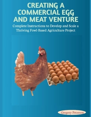 Creating a Commercial Egg and Meat Venture: Complete Instructions to Develop and Scale a Thriving Fowl-Based Agriculture Project by Peterson, Gregory