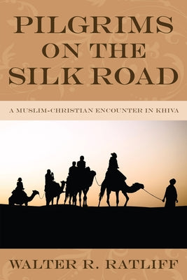 Pilgrims on the Silk Road: A Muslim-Christian Encounter in Khiva by Ratliff, Walter R.
