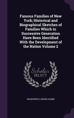 Famous Families of New York; Historical and Biographical Sketches of Families Which in Successive Generation Have Been Identified With the Development by Hamm, Margherita Arlina