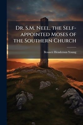 Dr. S.M. Neel, the Self-appointed Moses of the Southern Church: Being a Response to Dr. Neel's Article, Entitled "Col. Young's So-called Reply" by Young, Bennett Henderson